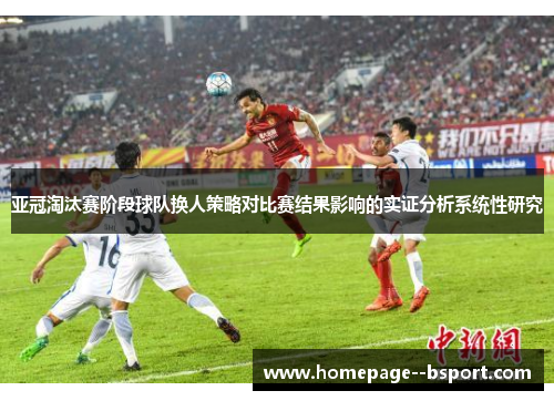 亚冠淘汰赛阶段球队换人策略对比赛结果影响的实证分析系统性研究