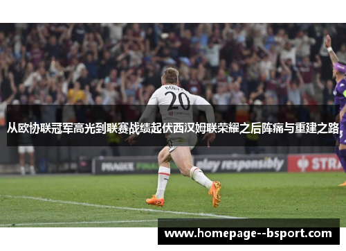 从欧协联冠军高光到联赛战绩起伏西汉姆联荣耀之后阵痛与重建之路