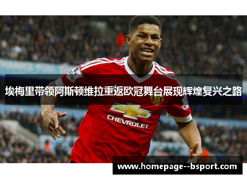 埃梅里带领阿斯顿维拉重返欧冠舞台展现辉煌复兴之路 埃梅里带领阿斯顿维拉重返欧冠舞台展现辉煌复兴之路