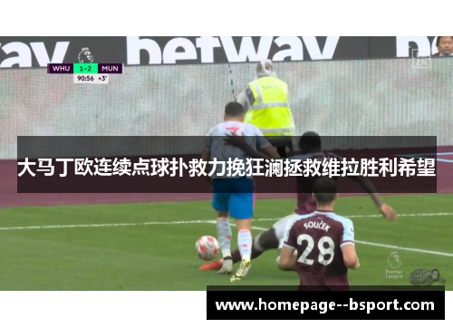 大马丁欧连续点球扑救力挽狂澜拯救维拉胜利希望 大马丁欧连续点球扑救力挽狂澜拯救维拉胜利希望