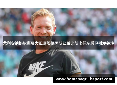 尤利安纳格尔斯曼大胆调整德国队让哈弗茨出任左后卫引发关注 尤利安纳格尔斯曼大胆调整德国队让哈弗茨出任左后卫引发关注