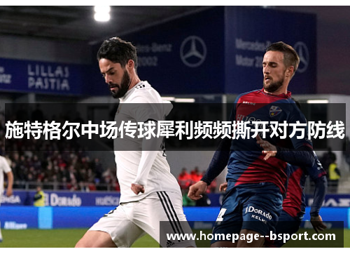 施特格尔中场传球犀利频频撕开对方防线 施特格尔中场传球犀利频频撕开对方防线