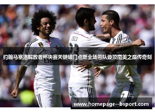 约翰马塞洛解放者杯决赛关键破门点燃全场带队登顶南美之巅传奇刻