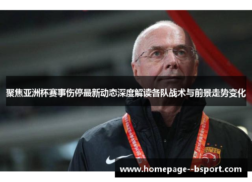 聚焦亚洲杯赛事伤停最新动态深度解读各队战术与前景走势变化 聚焦亚洲杯赛事伤停最新动态深度解读各队战术与前景走势变化