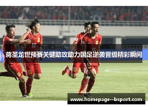 蒋圣龙世预赛关键助攻助力国足逆袭晋级精彩瞬间