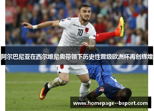 阿尔巴尼亚在西尔维尼奥带领下历史性晋级欧洲杯再创辉煌