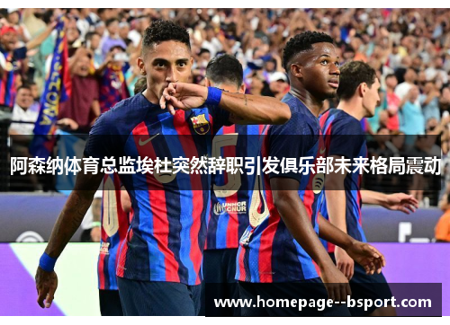 阿森纳体育总监埃杜突然辞职引发俱乐部未来格局震动 阿森纳体育总监埃杜突然辞职引发俱乐部未来格局震动