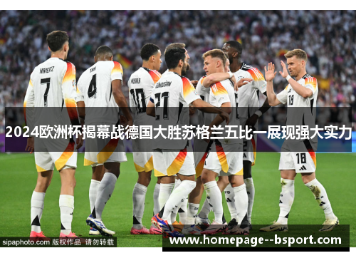 2024欧洲杯揭幕战德国大胜苏格兰五比一展现强大实力 2024欧洲杯揭幕战德国大胜苏格兰五比一展现强大实力
