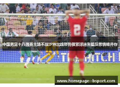 中国男足十八强赛主场不敌沙特出线形势骤紧球迷失望反思情绪并存