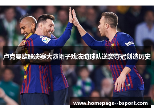 卢克曼欧联决赛大演帽子戏法助球队逆袭夺冠创造历史
