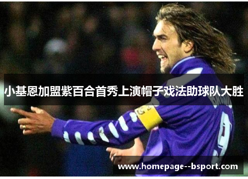 小基恩加盟紫百合首秀上演帽子戏法助球队大胜