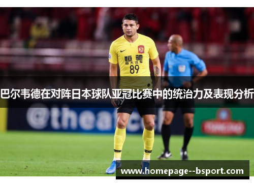 巴尔韦德在对阵日本球队亚冠比赛中的统治力及表现分析