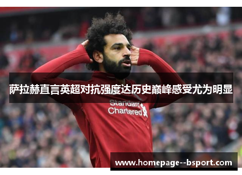 萨拉赫直言英超对抗强度达历史巅峰感受尤为明显