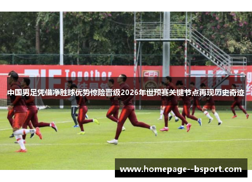 中国男足凭借净胜球优势惊险晋级2026年世预赛关键节点再现历史奇迹