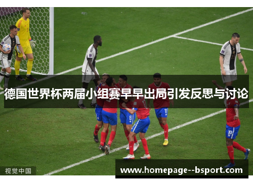 德国世界杯两届小组赛早早出局引发反思与讨论