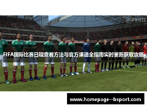 FIFA国际比赛日程查看方法与官方渠道全指南实时更新获取攻略