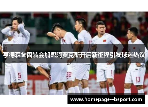 亨德森冬窗转会加盟阿贾克斯开启新征程引发球迷热议