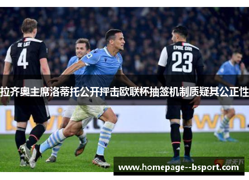 拉齐奥主席洛蒂托公开抨击欧联杯抽签机制质疑其公正性
