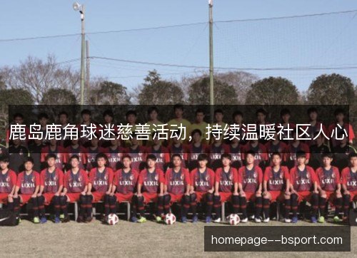 鹿岛鹿角球迷慈善活动,持续温暖社区人心 鹿岛鹿角球迷慈善活动,持续温暖社区人心