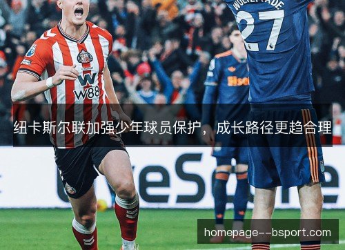 纽卡斯尔联加强少年球员保护，成长路径更趋合理
